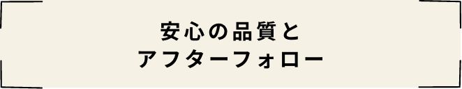 安心の品質とアフターフォロー