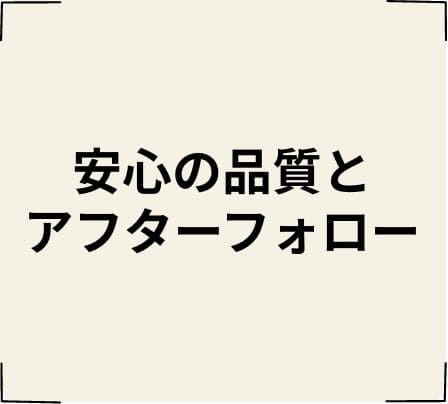 安心の品質とアフターフォロー